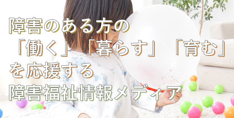 障害のある方の「働く」「暮らす」「育む」を応援する障害福祉情報メディア