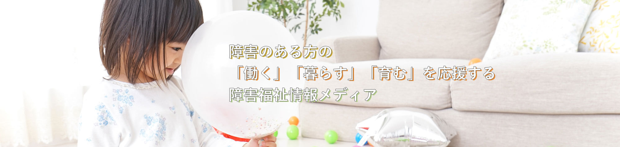 障害のある方の「働く」「暮らす」「育む」を応援する障害福祉情報メディア